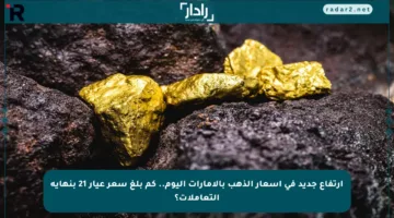 ارتفاع جديد في أسعار الذهب بالإمارات اليوم.. كم بلغ سعر عيار 21 بنهاية التعاملات؟